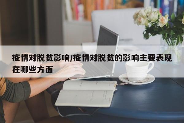 疫情对脱贫影响/疫情对脱贫的影响主要表现在哪些方面