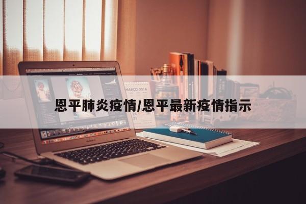 恩平肺炎疫情/恩平最新疫情指示