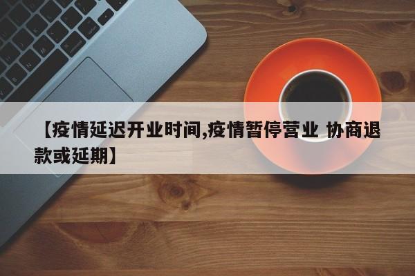 【疫情延迟开业时间,疫情暂停营业 协商退款或延期】