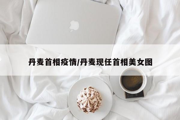 丹麦首相疫情/丹麦现任首相美女图