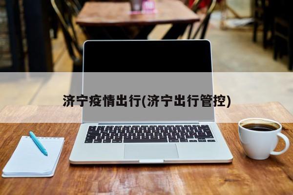 济宁疫情出行(济宁出行管控)