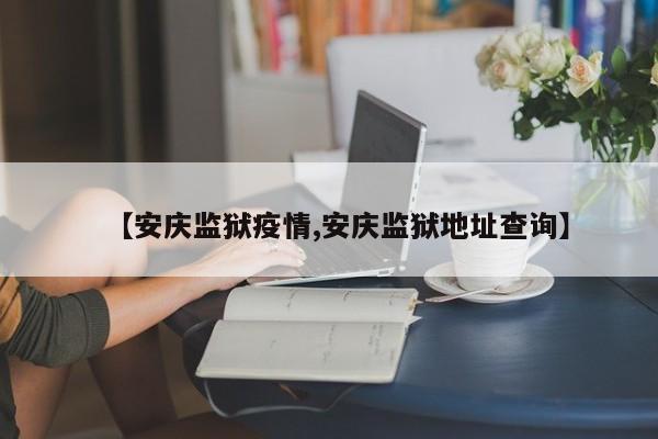 【安庆监狱疫情,安庆监狱地址查询】