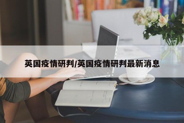 英国疫情研判/英国疫情研判最新消息