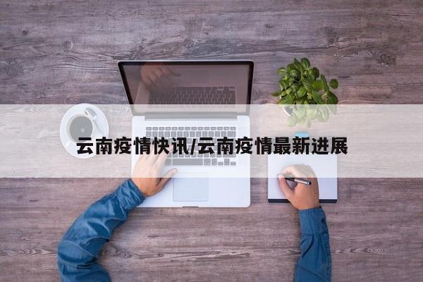 云南疫情快讯/云南疫情最新进展