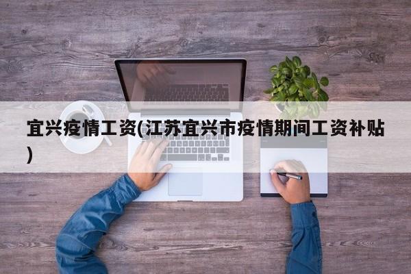 宜兴疫情工资(江苏宜兴市疫情期间工资补贴)