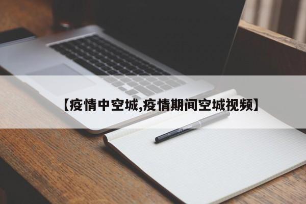 【疫情中空城,疫情期间空城视频】