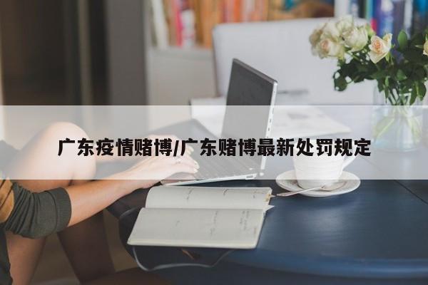 广东疫情赌博/广东赌博最新处罚规定