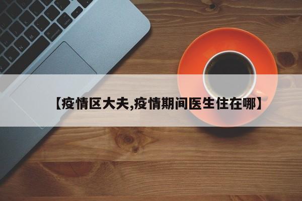 【疫情区大夫,疫情期间医生住在哪】
