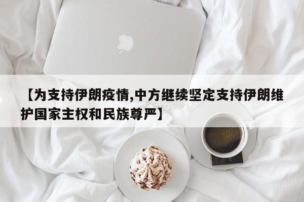 【为支持伊朗疫情,中方继续坚定支持伊朗维护国家主权和民族尊严】