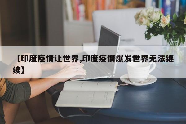 【印度疫情让世界,印度疫情爆发世界无法继续】