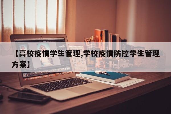 【高校疫情学生管理,学校疫情防控学生管理方案】