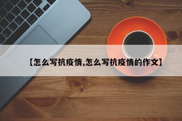 【怎么写抗疫情,怎么写抗疫情的作文】