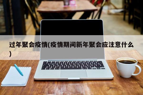 过年聚会疫情(疫情期间新年聚会应注意什么)