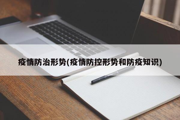 疫情防治形势(疫情防控形势和防疫知识)