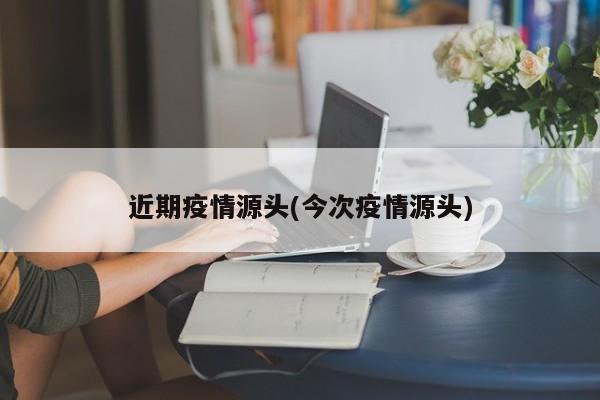 近期疫情源头(今次疫情源头)