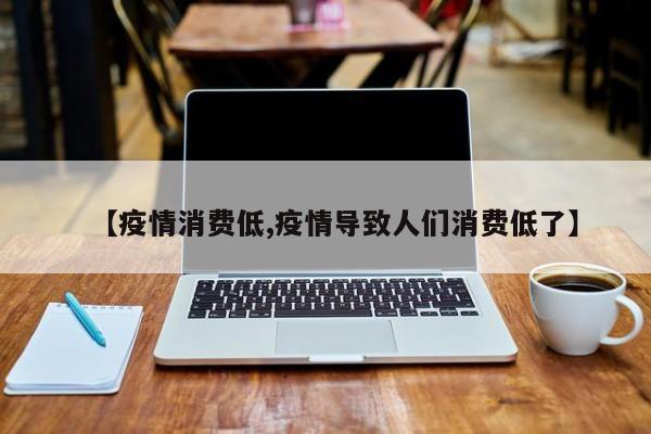 【疫情消费低,疫情导致人们消费低了】