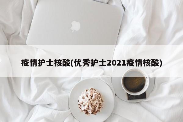疫情护士核酸(优秀护士2021疫情核酸)