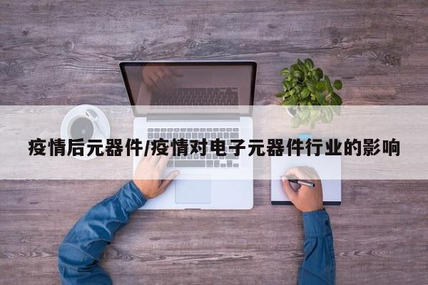 疫情后元器件/疫情对电子元器件行业的影响