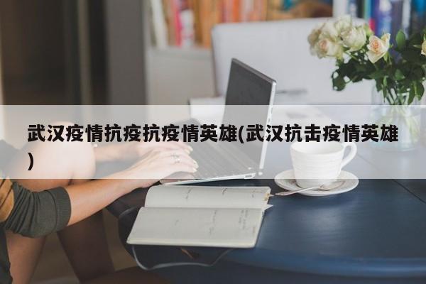 武汉疫情抗疫抗疫情英雄(武汉抗击疫情英雄)