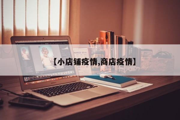 【小店铺疫情,商店疫情】